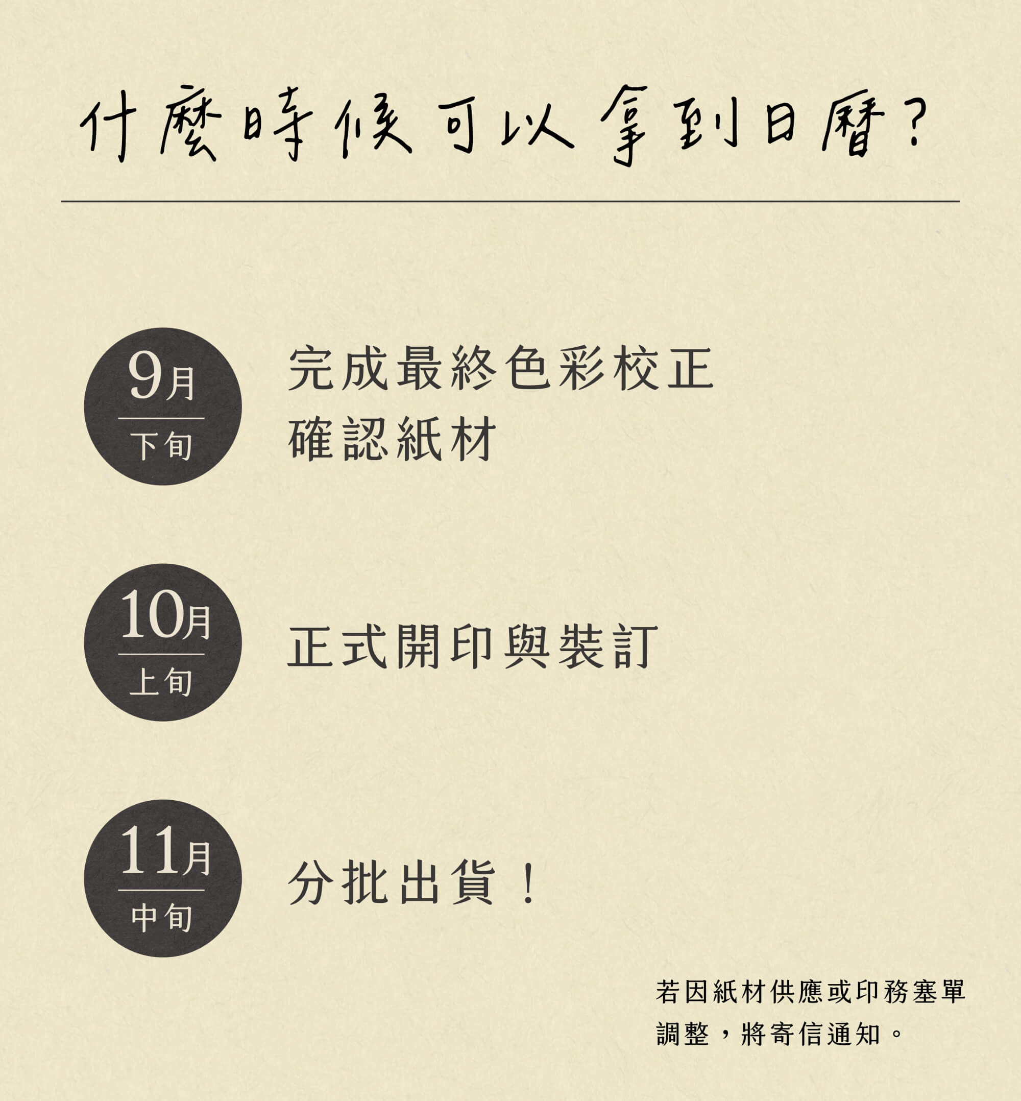 2026共編曆-什麼時候可以拿到日曆？ 9月下旬 完成最終色彩校正 確認紙材 10月上旬 正式開印與裝訂 11月中旬 分批出貨！